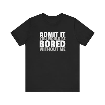 Admit It You Would Be Bored Without Me T-Shirt